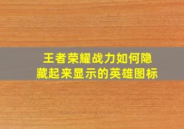 王者荣耀战力如何隐藏起来显示的英雄图标