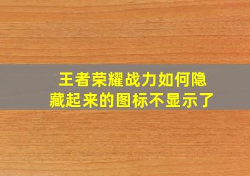 王者荣耀战力如何隐藏起来的图标不显示了