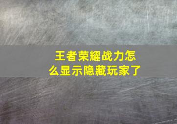 王者荣耀战力怎么显示隐藏玩家了