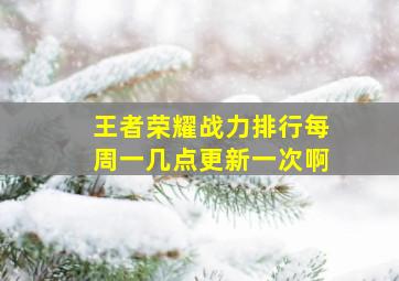 王者荣耀战力排行每周一几点更新一次啊