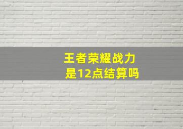 王者荣耀战力是12点结算吗