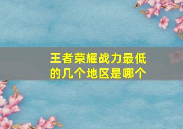 王者荣耀战力最低的几个地区是哪个