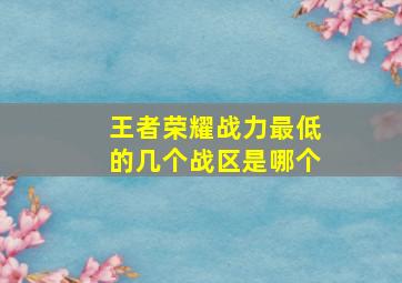 王者荣耀战力最低的几个战区是哪个