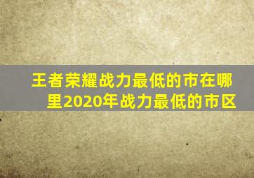 王者荣耀战力最低的市在哪里2020年战力最低的市区