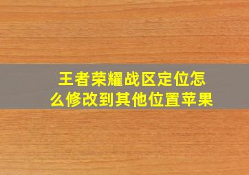 王者荣耀战区定位怎么修改到其他位置苹果