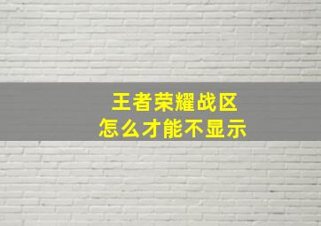 王者荣耀战区怎么才能不显示