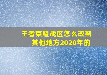 王者荣耀战区怎么改到其他地方2020年的