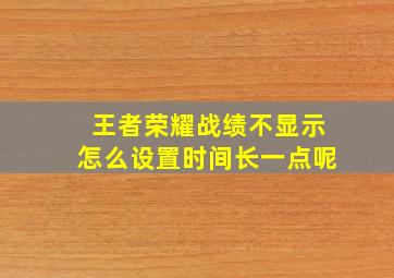 王者荣耀战绩不显示怎么设置时间长一点呢