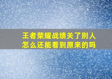 王者荣耀战绩关了别人怎么还能看到原来的吗