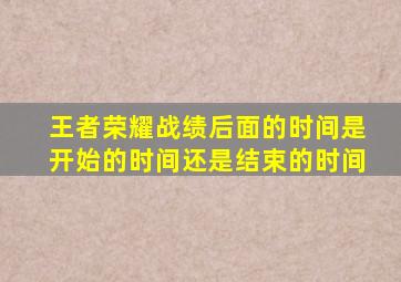 王者荣耀战绩后面的时间是开始的时间还是结束的时间