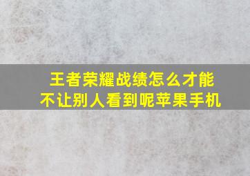 王者荣耀战绩怎么才能不让别人看到呢苹果手机