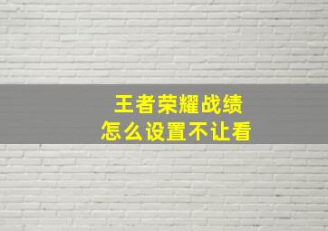 王者荣耀战绩怎么设置不让看