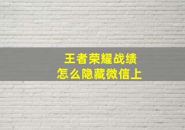 王者荣耀战绩怎么隐藏微信上