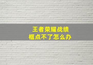 王者荣耀战绩框点不了怎么办