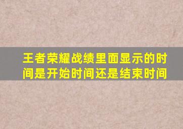 王者荣耀战绩里面显示的时间是开始时间还是结束时间