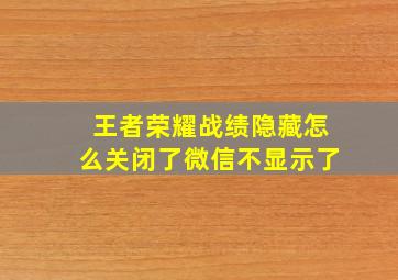 王者荣耀战绩隐藏怎么关闭了微信不显示了