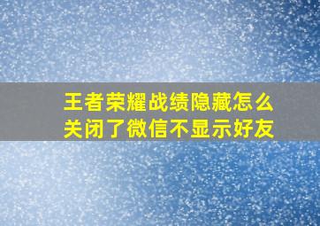 王者荣耀战绩隐藏怎么关闭了微信不显示好友