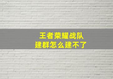 王者荣耀战队建群怎么建不了