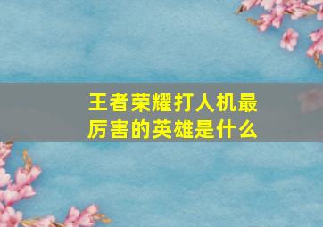 王者荣耀打人机最厉害的英雄是什么