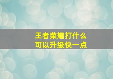 王者荣耀打什么可以升级快一点