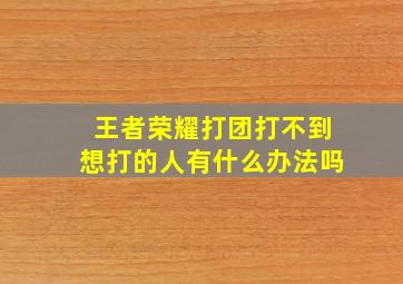 王者荣耀打团打不到想打的人有什么办法吗