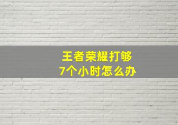 王者荣耀打够7个小时怎么办