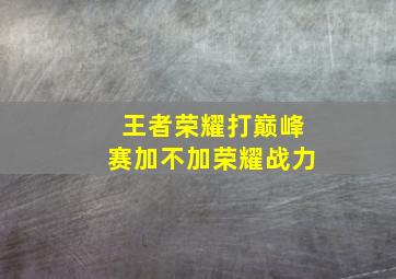 王者荣耀打巅峰赛加不加荣耀战力