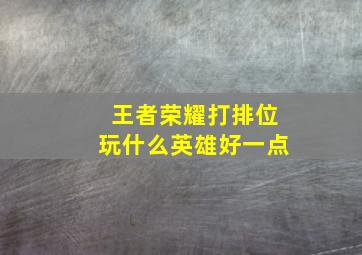 王者荣耀打排位玩什么英雄好一点