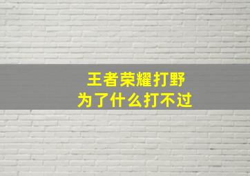 王者荣耀打野为了什么打不过