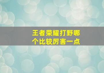 王者荣耀打野哪个比较厉害一点