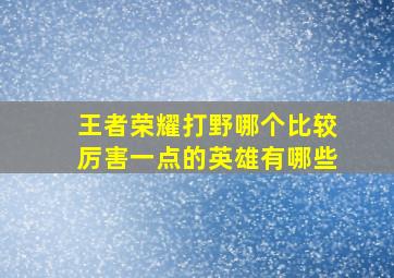 王者荣耀打野哪个比较厉害一点的英雄有哪些