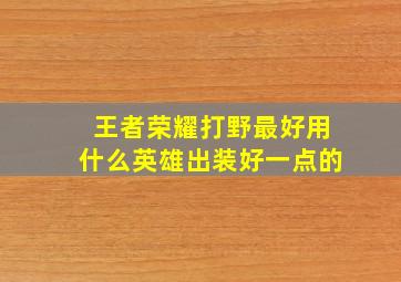 王者荣耀打野最好用什么英雄出装好一点的