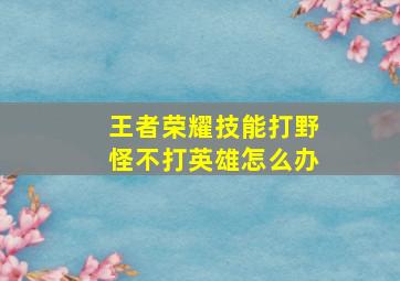 王者荣耀技能打野怪不打英雄怎么办