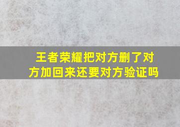 王者荣耀把对方删了对方加回来还要对方验证吗