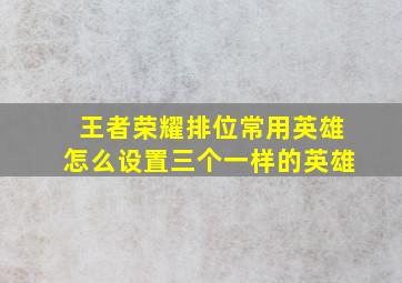 王者荣耀排位常用英雄怎么设置三个一样的英雄