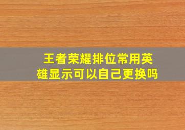 王者荣耀排位常用英雄显示可以自己更换吗