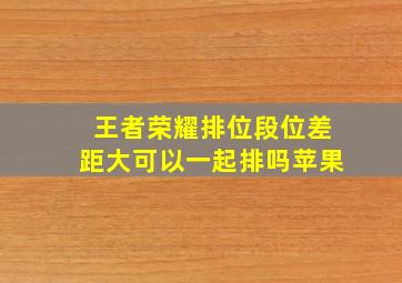 王者荣耀排位段位差距大可以一起排吗苹果