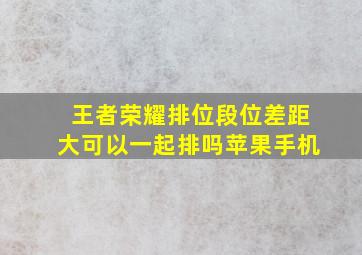 王者荣耀排位段位差距大可以一起排吗苹果手机