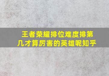 王者荣耀排位难度排第几才算厉害的英雄呢知乎