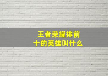 王者荣耀排前十的英雄叫什么