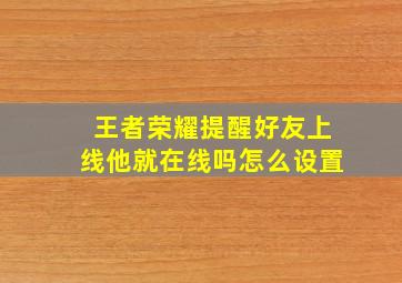 王者荣耀提醒好友上线他就在线吗怎么设置