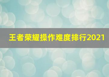 王者荣耀操作难度排行2021