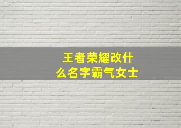 王者荣耀改什么名字霸气女士