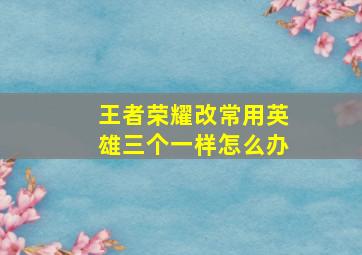 王者荣耀改常用英雄三个一样怎么办