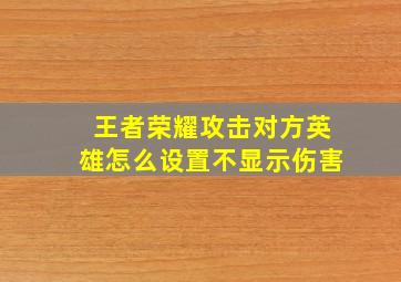 王者荣耀攻击对方英雄怎么设置不显示伤害