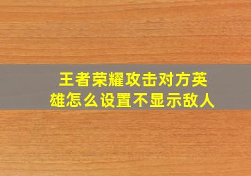 王者荣耀攻击对方英雄怎么设置不显示敌人