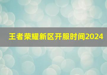 王者荣耀新区开服时间2024