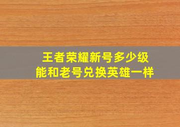 王者荣耀新号多少级能和老号兑换英雄一样