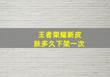 王者荣耀新皮肤多久下架一次