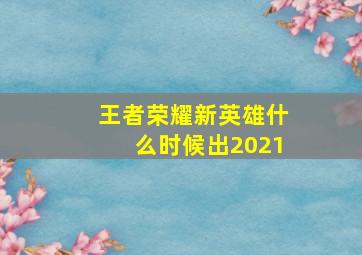 王者荣耀新英雄什么时候出2021